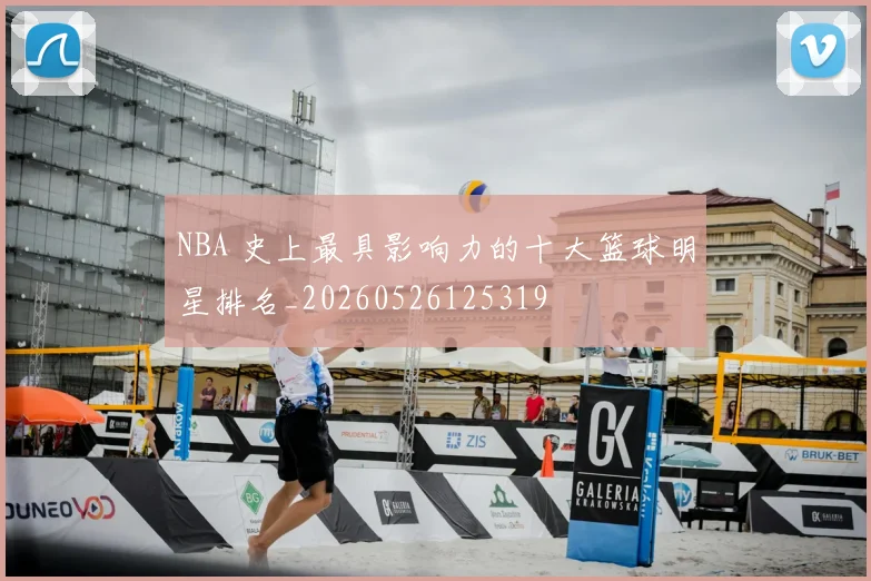NBA 史上最具影响力的十大篮球明星排名_20260526125319