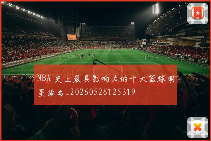 NBA 史上最具影响力的十大篮球明星排名_20260526125319