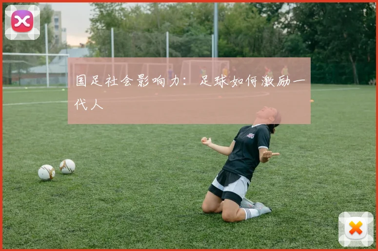 国足社会影响力：足球如何激励一代人