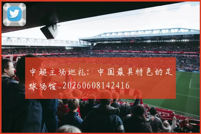 中超主场巡礼：中国最具特色的足球场馆_20260608142416