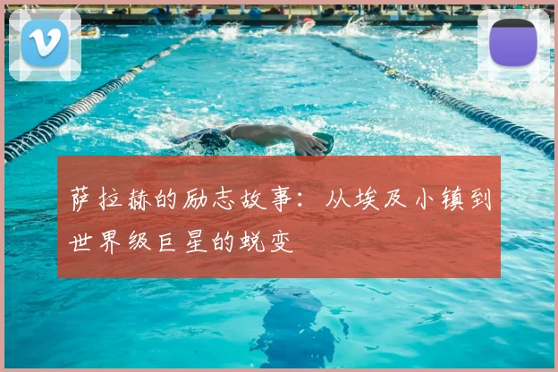 萨拉赫的励志故事:从埃及小镇到世界级巨星的蜕变