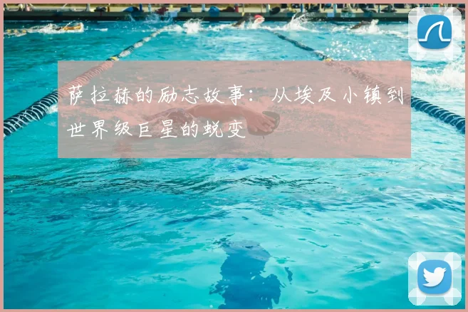 萨拉赫的励志故事：从埃及小镇到世界级巨星的蜕变