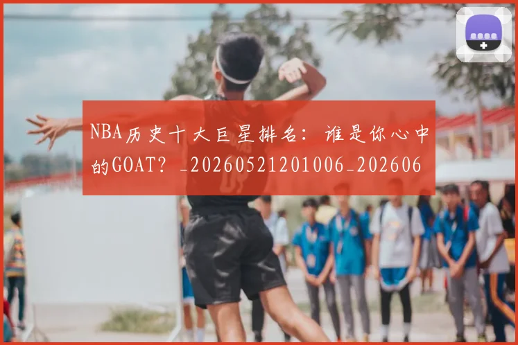 NBA历史十大巨星排名：谁是你心中的GOAT？_20260521201006_20260606165719