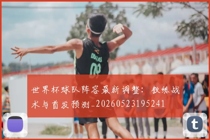 世界杯球队阵容最新调整：教练战术与首发预测_20260523195241