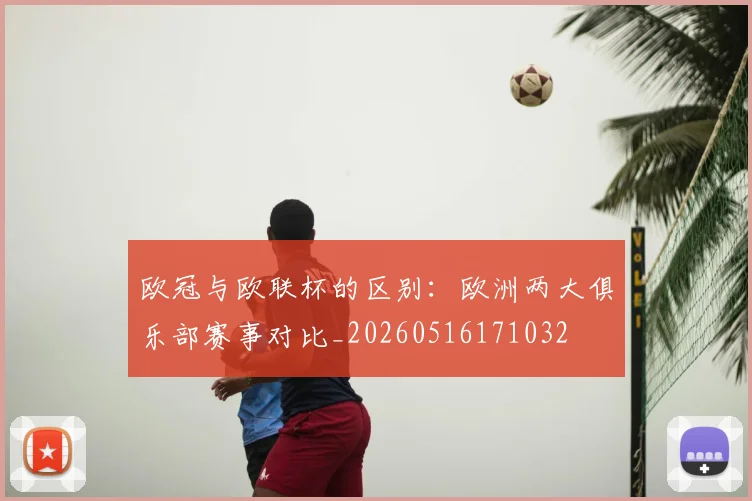 欧冠与欧联杯的区别：欧洲两大俱乐部赛事对比_20260516171032