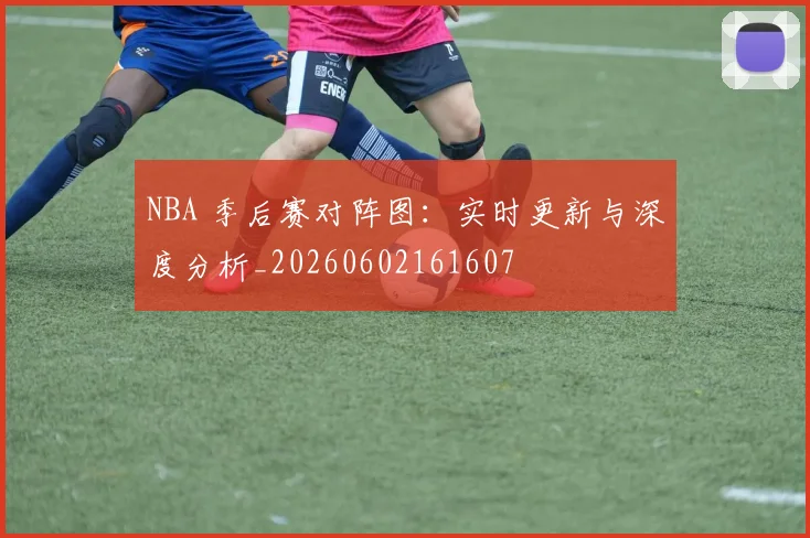 NBA 季后赛对阵图：实时更新与深度分析_20260602161607