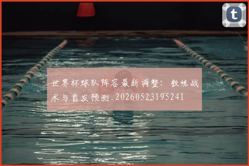 世界杯球队阵容最新调整：教练战术与首发预测_20260523195241