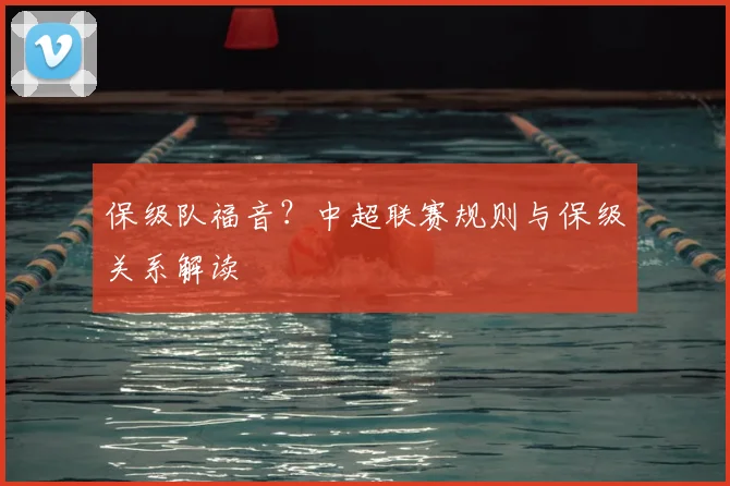 保级队福音？中超联赛规则与保级关系解读
