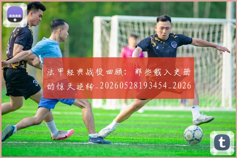 法甲经典战役回顾：那些载入史册的惊天逆转_20260528193454_20260610170116