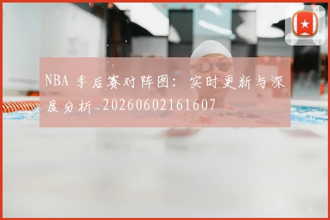 NBA 季后赛对阵图:实时更新与深度分析_20260602161607