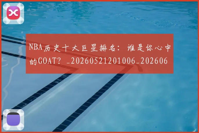 NBA历史十大巨星排名:谁是你心中的GOAT?_20260521201006_20260606165719