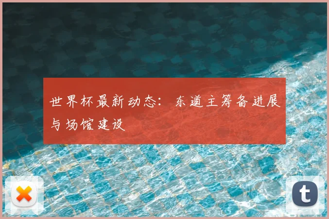 世界杯最新动态：东道主筹备进展与场馆建设