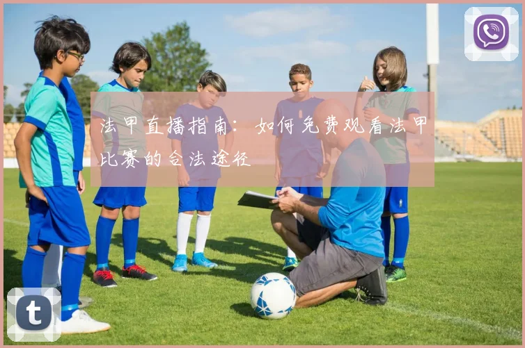 法甲直播指南：如何免费观看法甲比赛的合法途径