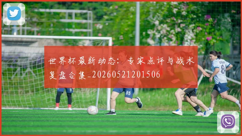 世界杯最新动态：专家点评与战术复盘合集_20260521201506